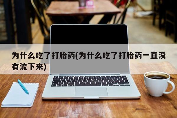 堕胎药如何购买为什么吃了打胎药(为什么吃了打胎药一直没有流下来)