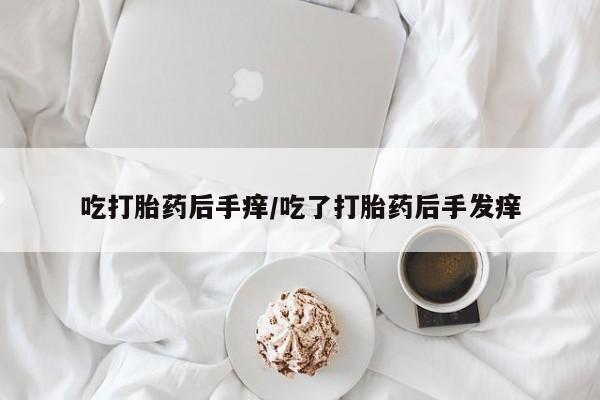 堕胎药如何购买吃打胎药后手痒/吃了打胎药后手发痒