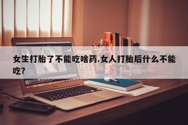 堕胎药如何购买女生打胎了不能吃啥药.女人打胎后什么不能吃？