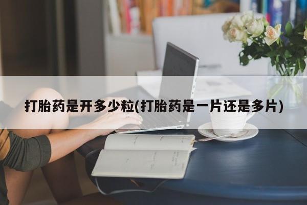 堕胎药如何购买打胎药是开多少粒(打胎药是一片还是多片)