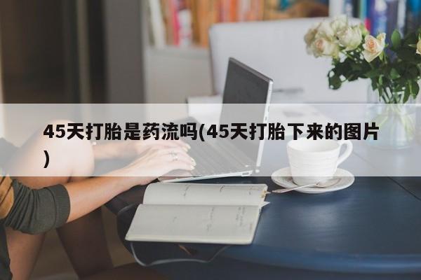 堕胎药如何购买45天打胎是药流吗(45天打胎下来的图片)