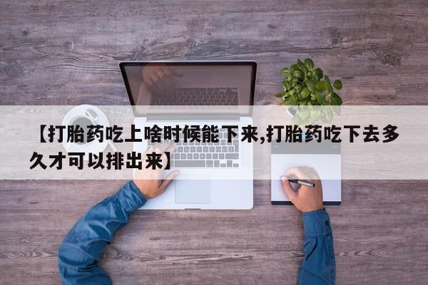 堕胎药如何购买【打胎药吃上啥时候能下来,打胎药吃下去多久才可以排出来】