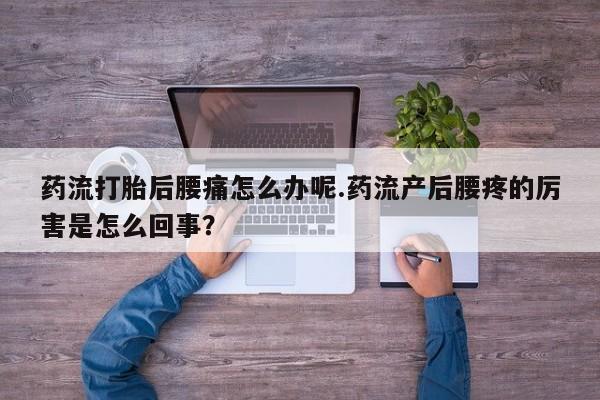 堕胎药如何购买药流打胎后腰痛怎么办呢.药流产后腰疼的厉害是怎么回事？