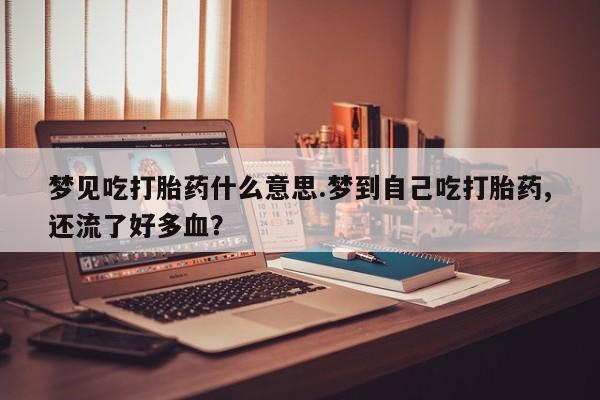 堕胎药如何购买梦见吃打胎药什么意思.梦到自己吃打胎药,还流了好多血？