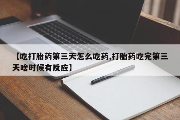 堕胎药如何购买【吃打胎药第三天怎么吃药,打胎药吃完第三天啥时候有反应】