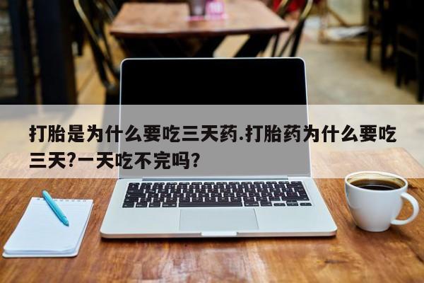 堕胎药如何购买打胎是为什么要吃三天药.打胎药为什么要吃三天?一天吃不完吗？