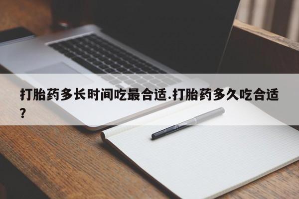 堕胎药如何购买打胎药多长时间吃最合适.打胎药多久吃合适？
