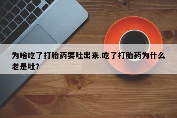 堕胎药如何购买为啥吃了打胎药要吐出来.吃了打胎药为什么老是吐？