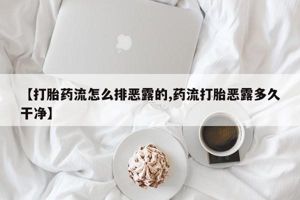 堕胎药如何购买【打胎药流怎么排恶露的,药流打胎恶露多久干净】