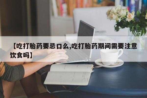堕胎药如何购买【吃打胎药要忌口么,吃打胎药期间需要注意饮食吗】