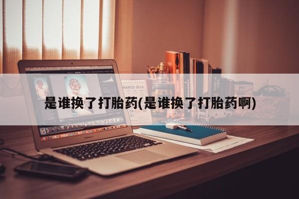 堕胎药如何购买是谁换了打胎药(是谁换了打胎药啊)
