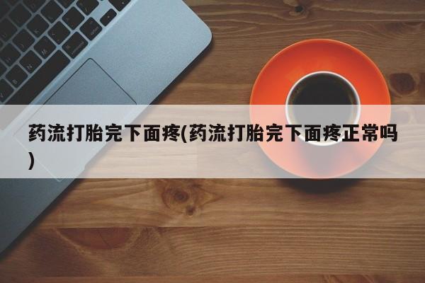 堕胎药如何购买药流打胎完下面疼(药流打胎完下面疼正常吗)