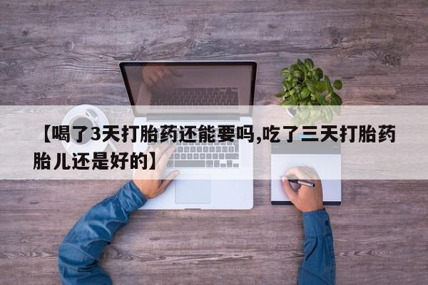 堕胎药如何购买【喝了3天打胎药还能要吗,吃了三天打胎药胎儿还是好的】