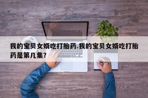 堕胎药如何购买我的宝贝女婿吃打胎药.我的宝贝女婿吃打胎药是第几集？