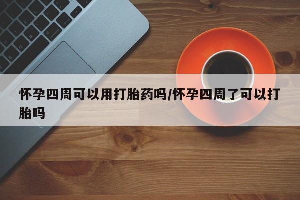 堕胎药如何购买怀孕四周可以用打胎药吗/怀孕四周了可以打胎吗