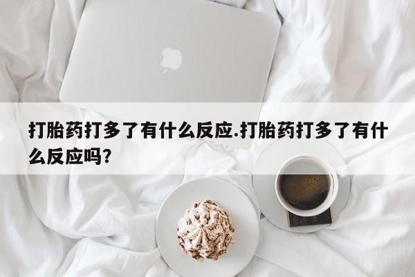 堕胎药如何购买打胎药打多了有什么反应.打胎药打多了有什么反应吗？