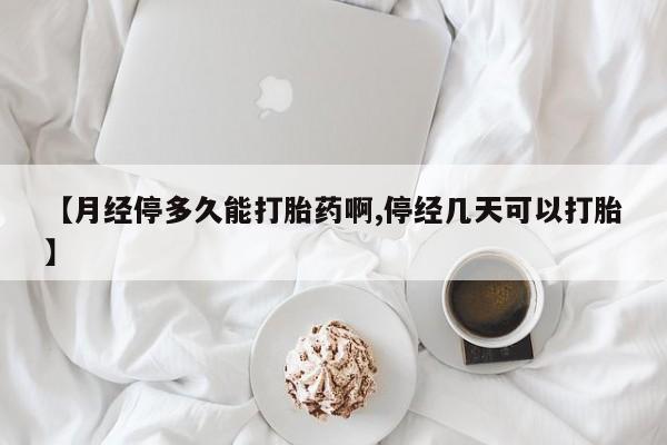 堕胎药如何购买【月经停多久能打胎药啊,停经几天可以打胎】