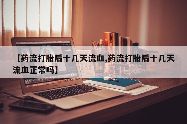 堕胎药如何购买【药流打胎后十几天流血,药流打胎后十几天流血正常吗】