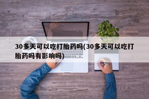 堕胎药如何购买30多天可以吃打胎药吗(30多天可以吃打胎药吗有影响吗)