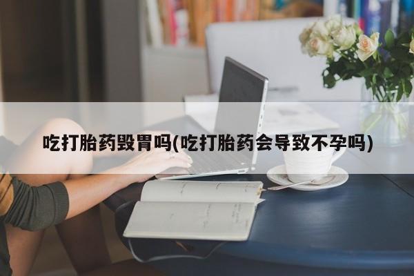 堕胎药如何购买吃打胎药毁胃吗(吃打胎药会导致不孕吗)