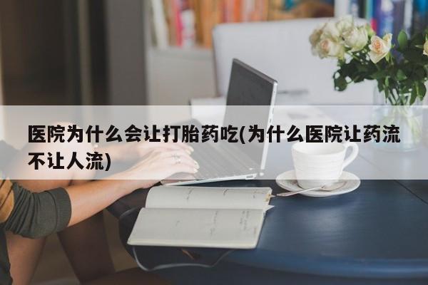 堕胎药如何购买医院为什么会让打胎药吃(为什么医院让药流不让人流)