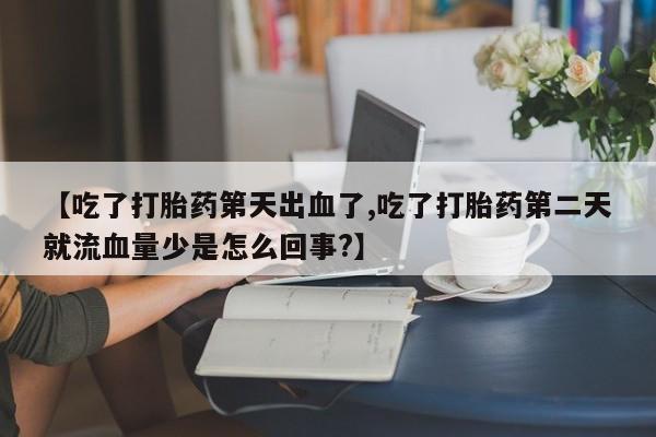 堕胎药如何购买【吃了打胎药第天出血了,吃了打胎药第二天就流血量少是怎么回事?】