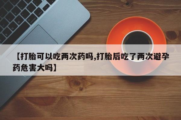 堕胎药如何购买【打胎可以吃两次药吗,打胎后吃了两次避孕药危害大吗】