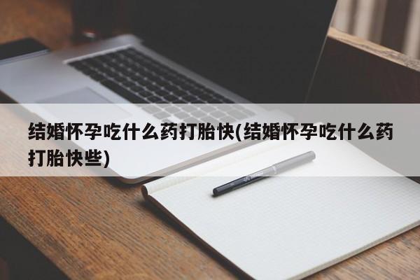 堕胎药如何购买结婚怀孕吃什么药打胎快(结婚怀孕吃什么药打胎快些)