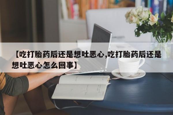 堕胎药如何购买【吃打胎药后还是想吐恶心,吃打胎药后还是想吐恶心怎么回事】