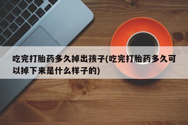 堕胎药如何购买吃完打胎药多久掉出孩子(吃完打胎药多久可以掉下来是什么样子的)