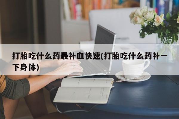 堕胎药如何购买打胎吃什么药最补血快速(打胎吃什么药补一下身体)