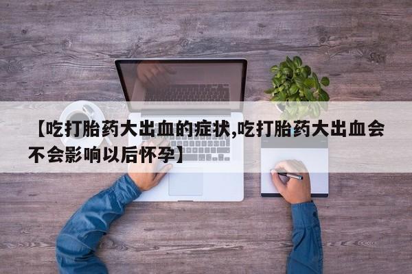 堕胎药如何购买【吃打胎药大出血的症状,吃打胎药大出血会不会影响以后怀孕】