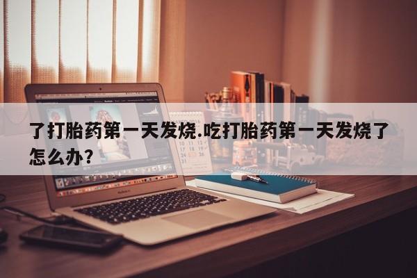 堕胎药如何购买了打胎药第一天发烧.吃打胎药第一天发烧了怎么办？