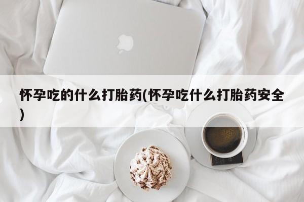 堕胎药如何购买怀孕吃的什么打胎药(怀孕吃什么打胎药安全)