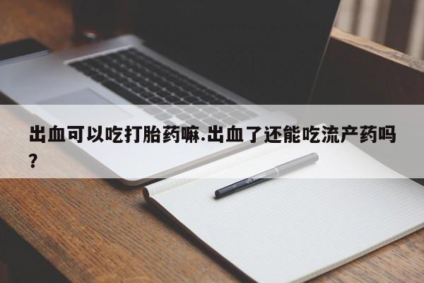 堕胎药如何购买出血可以吃打胎药嘛.出血了还能吃流产药吗？