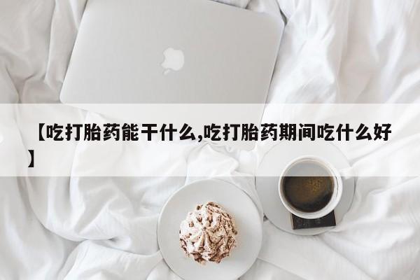 堕胎药如何购买【吃打胎药能干什么,吃打胎药期间吃什么好】