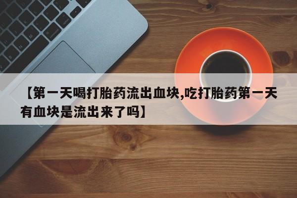 堕胎药如何购买【第一天喝打胎药流出血块,吃打胎药第一天有血块是流出来了吗】