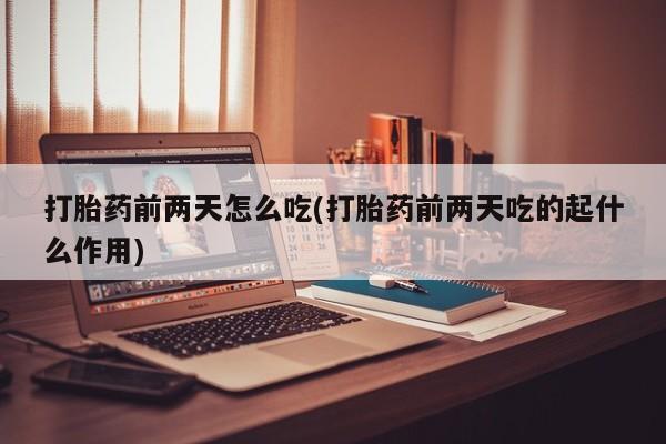 堕胎药如何购买打胎药前两天怎么吃(打胎药前两天吃的起什么作用)
