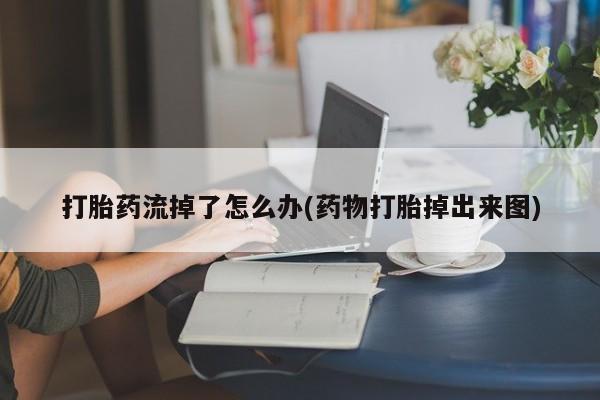 堕胎药如何购买打胎药流掉了怎么办(药物打胎掉出来图)