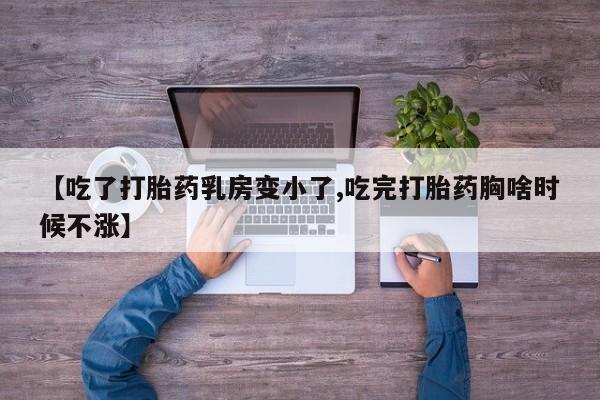 堕胎药如何购买【吃了打胎药乳房变小了,吃完打胎药胸啥时候不涨】
