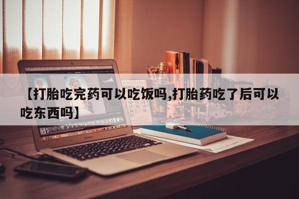 堕胎药如何购买【打胎吃完药可以吃饭吗,打胎药吃了后可以吃东西吗】