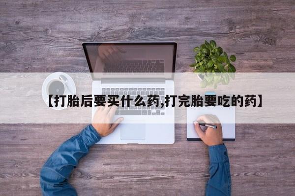 堕胎药如何购买【打胎后要买什么药,打完胎要吃的药】