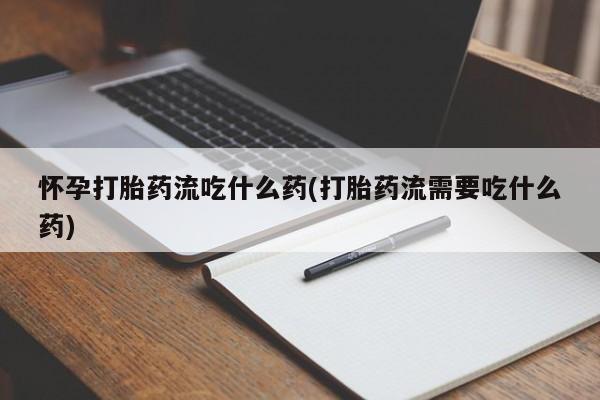 堕胎药如何购买怀孕打胎药流吃什么药(打胎药流需要吃什么药)