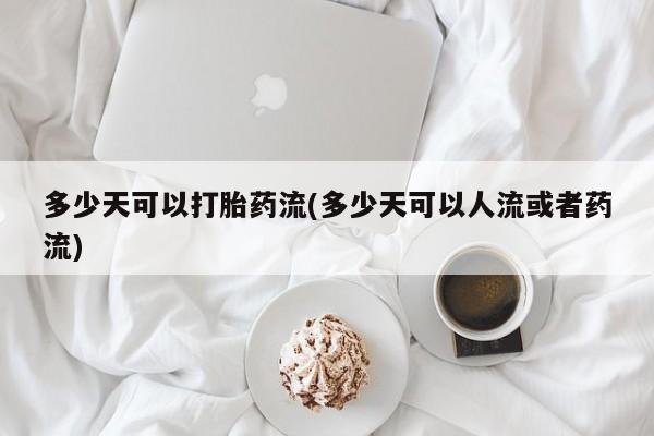 堕胎药如何购买多少天可以打胎药流(多少天可以人流或者药流)