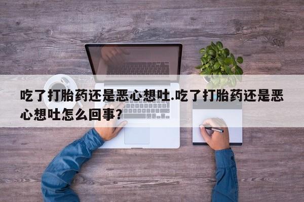 堕胎药如何购买吃了打胎药还是恶心想吐.吃了打胎药还是恶心想吐怎么回事？