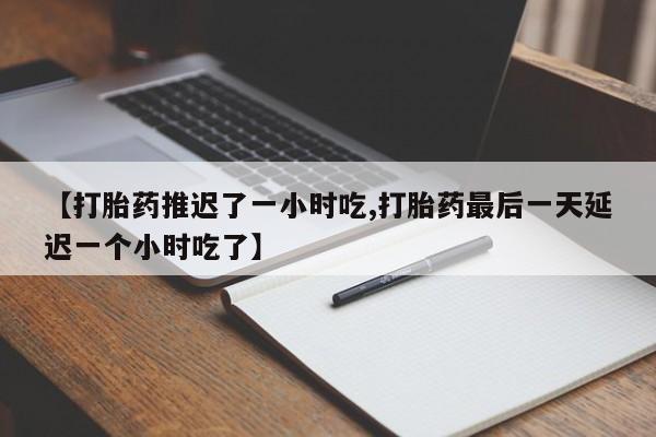 堕胎药如何购买【打胎药推迟了一小时吃,打胎药最后一天延迟一个小时吃了】