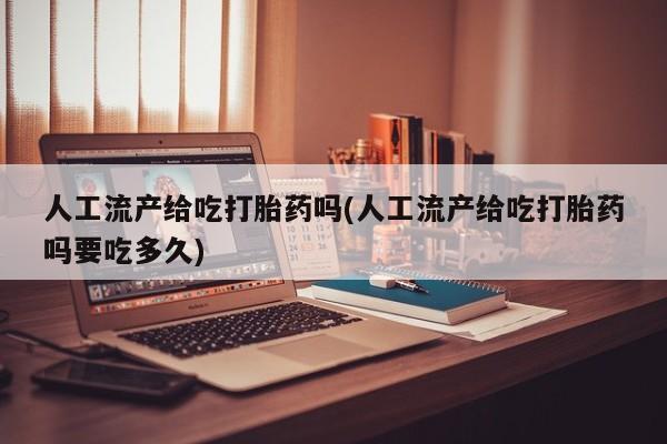 堕胎药如何购买人工流产给吃打胎药吗(人工流产给吃打胎药吗要吃多久)