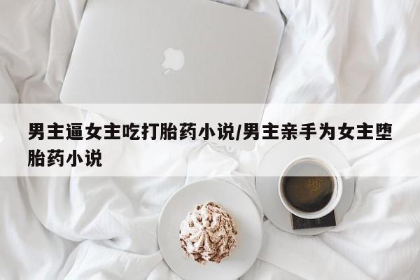 堕胎药如何购买男主逼女主吃打胎药小说/男主亲手为女主堕胎药小说