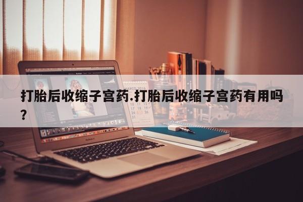 堕胎药如何购买打胎后收缩子宫药.打胎后收缩子宫药有用吗？
