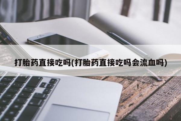 堕胎药如何购买打胎药直接吃吗(打胎药直接吃吗会流血吗)